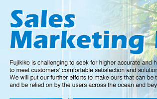 Sales Marketing line  Fujikiko is challenging to seek for higher accurate and higher quality equipments to meet customer's comfortable satisfaction and solution. We will put our further efforts to make ours that can be trusted and be relied on by the users across the ocean and beyond national borders.